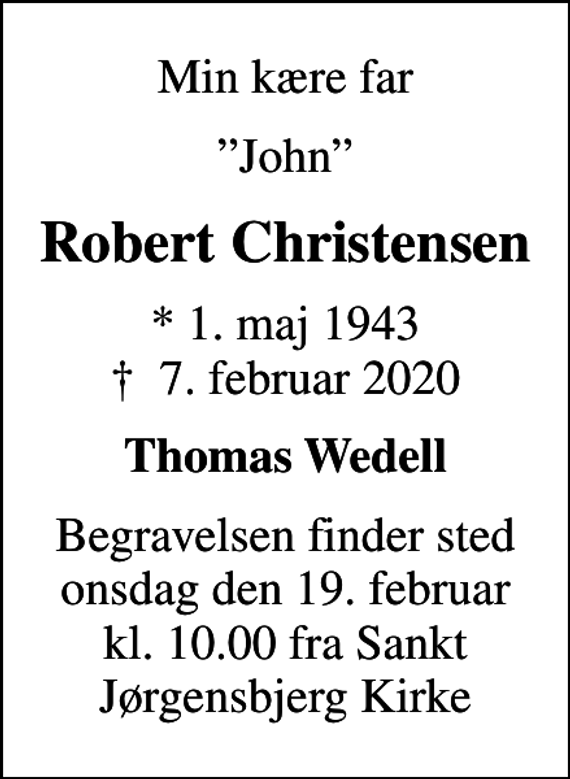 <p>Min kære far<br />John<br />Robert Christensen<br />* 1. maj 1943<br />✝ 7. februar 2020<br />Thomas Wedell<br />Begravelsen finder sted onsdag den 19. februar kl. 10.00 fra Sankt Jørgensbjerg Kirke</p>