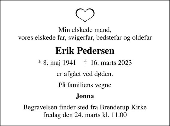 Min elskede mand, vores elskede far, svigerfar, bedstefar og oldefar
Erik Pedersen
* 8. maj 1941    &#x271d; 16. marts 2023
er afgået ved døden.
På familiens vegne
Jonna
Begravelsen finder sted fra Brenderup Kirke  fredag den 24. marts kl. 11.00