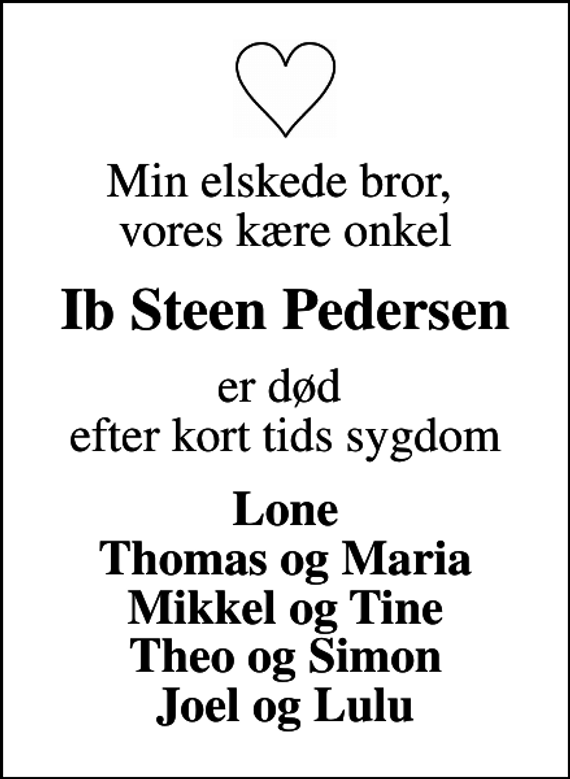 <p>Min elskede bror, vores kære onkel<br />Ib Steen Pedersen<br />er død efter kort tids sygdom<br />Lone Thomas og Maria Mikkel og Tine Theo og Simon Joel og Lulu</p>