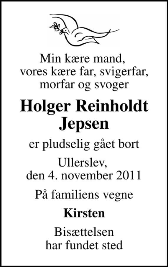 <p>Min kære mand, vores kære far, svigerfar, morfar og svoger<br />Holger Reinholdt Jepsen<br />er pludselig gået bort<br />Ullerslev, den 4. november 2011<br />På familiens vegne<br />Kirsten<br />Bisættelsen har fundet sted</p>
