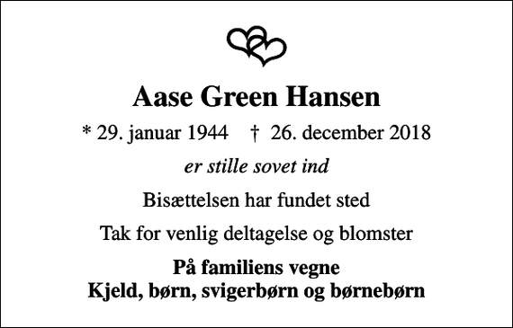 <p>Aase Green Hansen<br />* 29. januar 1944 ✝ 26. december 2018<br />er stille sovet ind<br />Bisættelsen har fundet sted<br />Tak for venlig deltagelse og blomster<br />På familiens vegne Kjeld, børn, svigerbørn og børnebørn</p>
