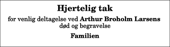 <p>Hjertelig tak<br />for venlig deltagelse ved <em>Arthur Broholm Larsens</em> død og begravelse<br />Familien</p>