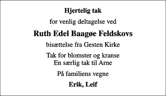 <p>Hjertelig tak<br />for venlig deltagelse ved<br />Ruth Edel Baagøe Feldskovs<br />bisættelse fra Gesten Kirke<br />Tak for blomster og kranse En særlig tak til Arne<br />På familiens vegne<br />Erik, Leif</p>