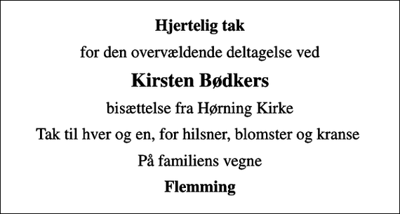 <p>Hjertelig tak<br />for den overvældende deltagelse ved<br />Kirsten Bødkers<br />bisættelse fra Hørning Kirke<br />Tak til hver og en, for hilsner, blomster og kranse<br />På familiens vegne<br />Flemming</p>