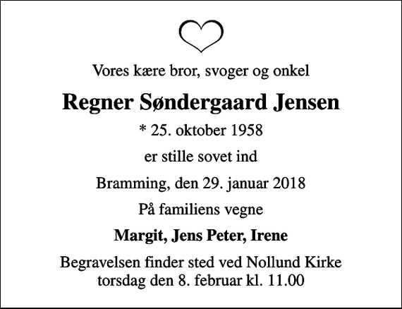 <p>Vores kære bror, svoger og onkel<br />Regner Søndergaard Jensen<br />* 25. oktober 1958<br />er stille sovet ind<br />Bramming, den 29. januar 2018<br />På familiens vegne<br />Margit, Jens Peter, Irene<br />Begravelsen finder sted ved Nollund Kirke torsdag den 8. februar kl. 11.00</p>