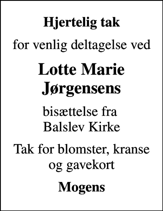 <p>Hjertelig tak<br />for venlig deltagelse ved<br />Lotte Marie Jørgensens<br />bisættelse fra Balslev Kirke<br />Tak for blomster, kranse og gavekort<br />Mogens</p>