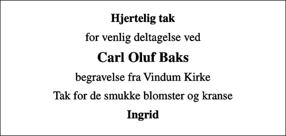 <p>Hjertelig tak<br />for venlig deltagelse ved<br />Carl Oluf Baks<br />begravelse fra Vindum Kirke<br />Tak for de smukke blomster og kranse<br />Ingrid</p>