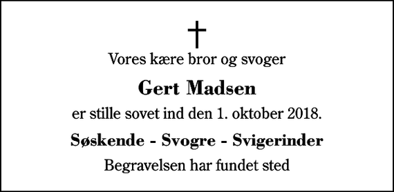 <p>Vores kære bror og svoger<br />Gert Madsen<br />er stille sovet ind den 1. oktober 2018.<br />Søskende - Svogre - Svigerinder<br />Begravelsen har fundet sted</p>