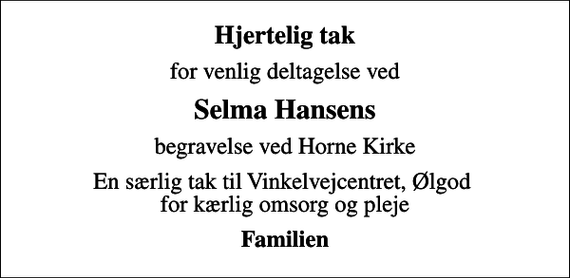 <p>Hjertelig tak<br />for venlig deltagelse ved<br />Selma Hansens<br />begravelse ved Horne Kirke<br />En særlig tak til Vinkelvejcentret, Ølgod for kærlig omsorg og pleje<br />Familien</p>