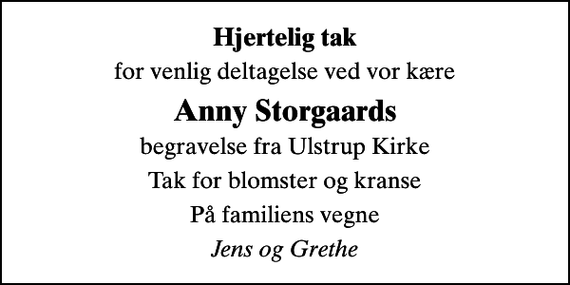 <p>Hjertelig tak<br />for venlig deltagelse ved vor kære<br />Anny Storgaards<br />begravelse fra Ulstrup Kirke<br />Tak for blomster og kranse<br />På familiens vegne<br />Jens og Grethe</p>