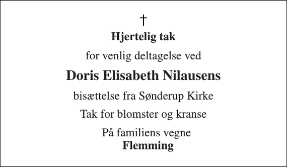 <p>Hjertelig tak<br />for venlig deltagelse ved<br />Doris Elisabeth Nilausens<br />bisættelse fra Sønderup Kirke<br />Tak for blomster og kranse<br />På familiens vegne Flemming</p>