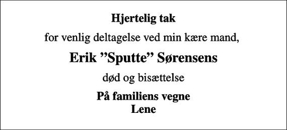 <p>Hjertelig tak<br />for venlig deltagelse ved min kære mand,<br />Erik Sputte Sørensens<br />død og bisættelse<br />På familiens vegne Lene</p>