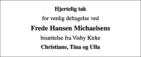 <p>Hjertelig tak<br />for venlig deltagelse ved<br />Frede Hansen Michaelsens<br />bisættelse fra Visby Kirke<br />Christiane, Tina og Ulla</p>