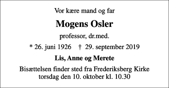 <p>Vor kære mand og far<br />Mogens Osler<br />professor, dr.med.<br />* 26. juni 1926 ✝ 29. september 2019<br />Lis, Anne og Merete<br />Bisættelsen finder sted fra Frederiksberg Kirke torsdag den 10. oktober kl. 10.30</p>