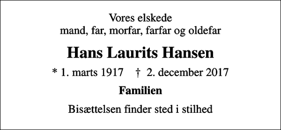 <p>Vores elskede mand, far, morfar, farfar og oldefar<br />Hans Laurits Hansen<br />* 1. marts 1917 ✝ 2. december 2017<br />Familien<br />Bisættelsen finder sted i stilhed</p>