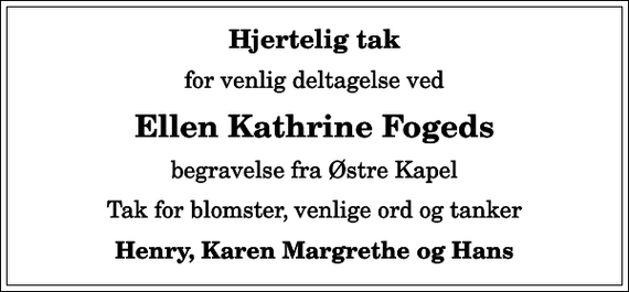 <p>Hjertelig tak<br />for venlig deltagelse ved<br />Ellen Kathrine Fogeds<br />begravelse fra Østre Kapel<br />Tak for blomster, venlige ord og tanker<br />Henry, Karen Margrethe og Hans</p>