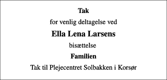 <p>Tak<br />for venlig deltagelse ved<br />Ella Lena Larsens<br />bisættelse<br />Familien<br />Tak til Plejecentret Solbakken i Korsør</p>