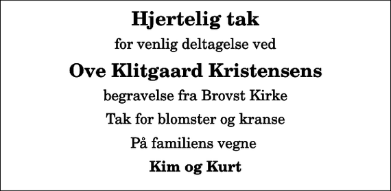 <p>Hjertelig tak<br />for venlig deltagelse ved<br />Ove Klitgaard Kristensens<br />begravelse fra Brovst Kirke<br />Tak for blomster og kranse<br />På familiens vegne<br />Kim og Kurt</p>