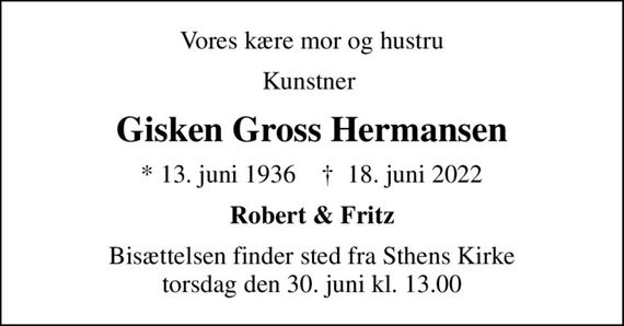 Vores kære mor og hustru
Kunstner 
Gisken Gross Hermansen
* 13. juni 1936    &#x271d; 18. juni 2022
Robert & Fritz
Bisættelsen finder sted fra Sthens Kirke  torsdag den 30. juni kl. 13.00