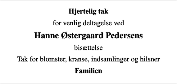 <p>Hjertelig tak<br />for venlig deltagelse ved<br />Hanne Østergaard Pedersens<br />bisættelse<br />Tak for blomster, kranse, indsamlinger og hilsner<br />Familien</p>