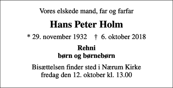 <p>Vores elskede mand, far og farfar<br />Hans Peter Holm<br />* 29. november 1932 ✝ 6. oktober 2018<br />Rehni børn og børnebørn<br />Bisættelsen finder sted i Nærum Kirke fredag den 12. oktober kl. 13.00</p>