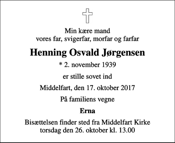 <p>Min kære mand vores far, svigerfar, morfar og farfar<br />Henning Osvald Jørgensen<br />* 2. november 1939<br />er stille sovet ind<br />Middelfart, den 17. oktober 2017<br />På familiens vegne<br />Erna<br />Bisættelsen finder sted fra Middelfart Kirke torsdag den 26. oktober kl. 13.00</p>