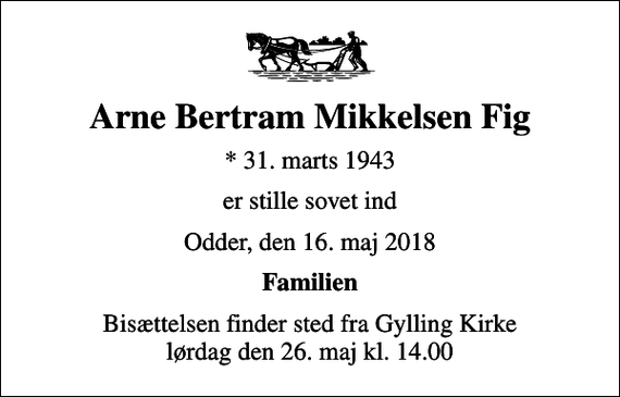 <p>Arne Bertram Mikkelsen Fig<br />* 31. marts 1943<br />er stille sovet ind<br />Odder, den 16. maj 2018<br />Familien<br />Bisættelsen finder sted fra Gylling Kirke lørdag den 26. maj kl. 14.00</p>
