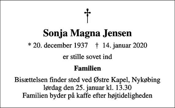 <p>Sonja Magna Jensen<br />* 20. december 1937 ✝ 14. januar 2020<br />er stille sovet ind<br />Familien<br />Bisættelsen finder sted ved Østre Kapel, Nykøbing lørdag den 25. januar kl. 13.30 Familien byder på kaffe efter højtideligheden</p>