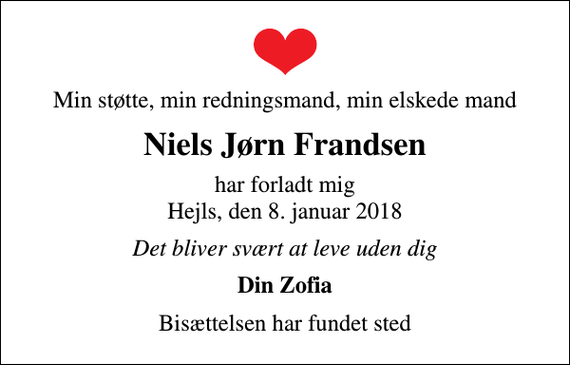 <p>Min støtte, min redningsmand, min elskede mand<br />Niels Jørn Frandsen<br />har forladt mig Hejls, den 8. januar 2018<br />Det bliver svært at leve uden dig<br />Din Zofia<br />Bisættelsen har fundet sted</p>