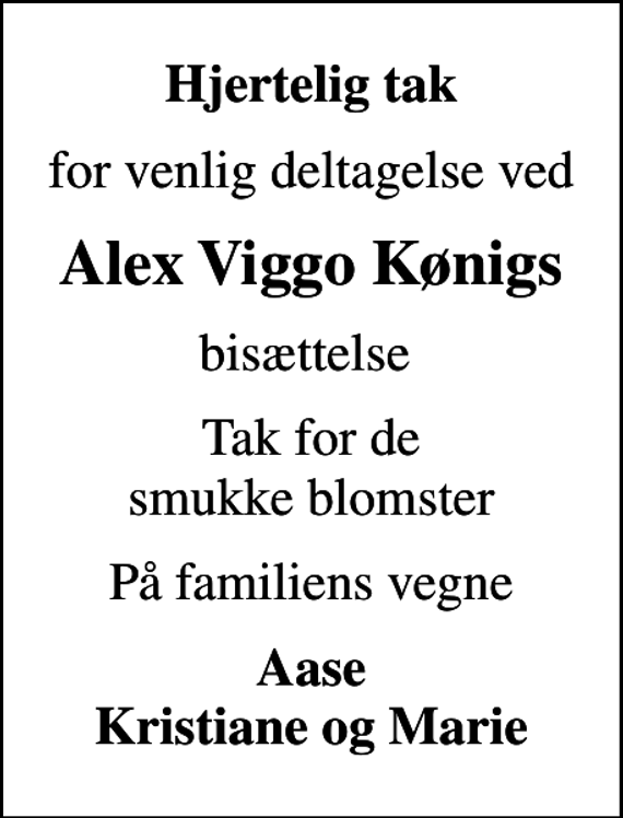 <p>Hjertelig tak<br />for venlig deltagelse ved<br />Alex Viggo Kønigs<br />bisættelse<br />Tak for de smukke blomster<br />På familiens vegne<br />Aase Kristiane og Marie</p>