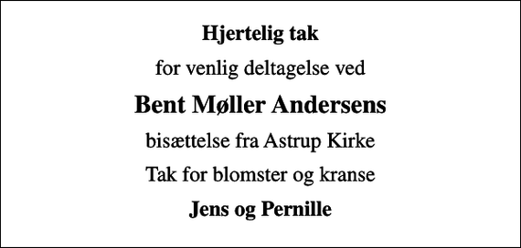 <p>Hjertelig tak<br />for venlig deltagelse ved<br />Bent Møller Andersens<br />bisættelse fra Astrup Kirke<br />Tak for blomster og kranse<br />Jens og Pernille</p>