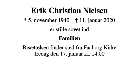 <p>Erik Christian Nielsen<br />* 5. november 1940 ✝ 11. januar 2020<br />er stille sovet ind<br />Familien<br />Bisættelsen finder sted fra Faaborg Kirke fredag den 17. januar kl. 14.00</p>