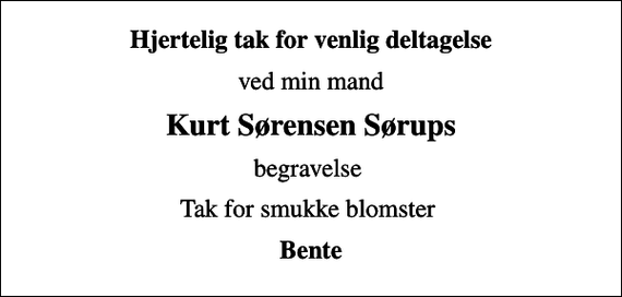 <p>Hjertelig tak for venlig deltagelse<br />ved min mand<br />Kurt Sørensen Sørups<br />begravelse<br />Tak for smukke blomster<br />Bente</p>