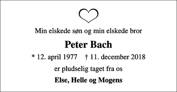 <p>Min elskede søn og min elskede bror<br />Peter Bach<br />* 12. april 1977 ✝ 11. december 2018<br />er pludselig taget fra os<br />Else, Helle og Mogens</p>