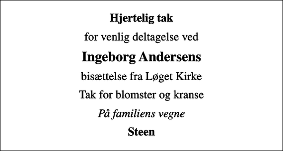 <p>Hjertelig tak<br />for venlig deltagelse ved<br />Ingeborg Andersens<br />bisættelse fra Løget Kirke<br />Tak for blomster og kranse<br />På familiens vegne<br />Steen</p>