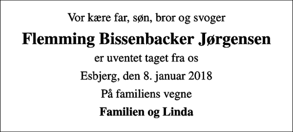 <p>Vor kære far, søn, bror og svoger<br />Flemming Bissenbacker Jørgensen<br />er uventet taget fra os<br />Esbjerg, den 8. januar 2018<br />På familiens vegne<br />Familien og Linda</p>