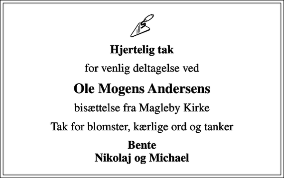 <p>Hjertelig tak<br />for venlig deltagelse ved<br />Ole Mogens Andersens<br />bisættelse fra Magleby Kirke<br />Tak for blomster, kærlige ord og tanker<br />Bente Nikolaj og Michael</p>