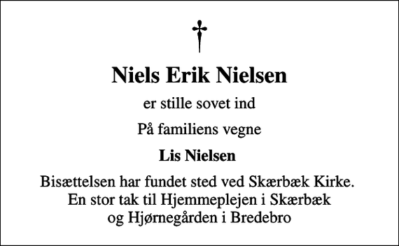 <p>Niels Erik Nielsen<br />er stille sovet ind<br />På familiens vegne<br />Lis Nielsen<br />Bisættelsen har fundet sted ved Skærbæk Kirke. En stor tak til Hjemmeplejen i Skærbæk og Hjørnegården i Bredebro</p>