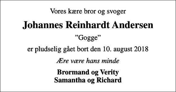 <p>Vores kære bror og svoger<br />Johannes Reinhardt Andersen<br />Gogge<br />er pludselig gået bort den 10. august 2018<br />Ære være hans minde<br />Brormand og Verity Samantha og Richard</p>