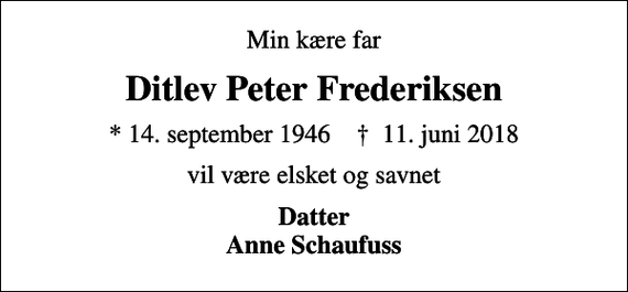 <p>Min kære far<br />Ditlev Peter Frederiksen<br />* 14. september 1946 ✝ 11. juni 2018<br />vil være elsket og savnet<br />Datter Anne Schaufuss</p>