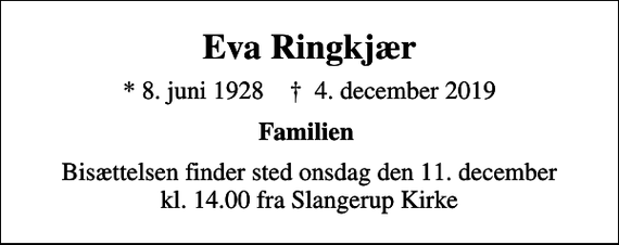 <p>Eva Ringkjær<br />* 8. juni 1928 ✝ 4. december 2019<br />Familien<br />Bisættelsen finder sted onsdag den 11. december kl. 14.00 fra Slangerup Kirke</p>