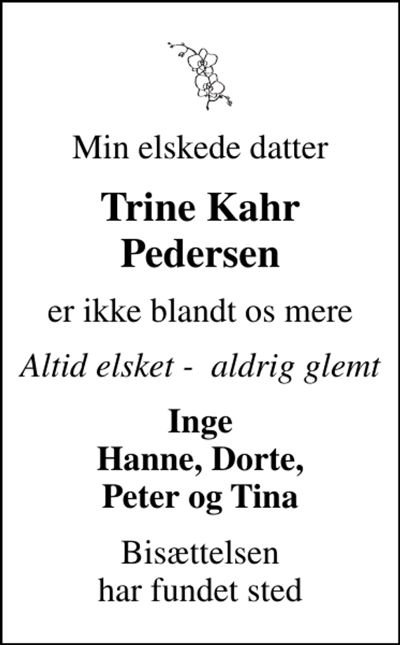 <p>Min elskede datter<br />Trine Kahr Pedersen<br />er ikke blandt os mere<br />Altid elsket - aldrig glemt<br />Inge Hanne, Dorte, Peter og Tina<br />Bisættelsen har fundet sted</p>