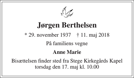 <p>Jørgen Berthelsen<br />* 29. november 1937 † 11. maj 2018<br />På familiens vegne<br />Anne Marie<br />Bisættelsen finder sted fra Stege Kirkegårds Kapel torsdag den 17. maj kl. 10.00</p>