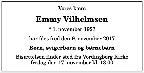 <p>Vores kære<br />Emmy Vilhelmsen<br />* 1. november 1927<br />har fået fred den 9. november 2017<br />Børn, svigerbørn og børnebørn<br />Bisættelsen finder sted fra Vordingborg Kirke fredag den 17. november kl. 13.00</p>