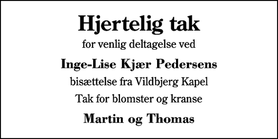 <p>Hjertelig tak<br />for venlig deltagelse ved<br />Inge-Lise Kjær Pedersens<br />bisættelse fra Vildbjerg Kapel<br />Tak for blomster og kranse<br />Martin og Thomas</p>
