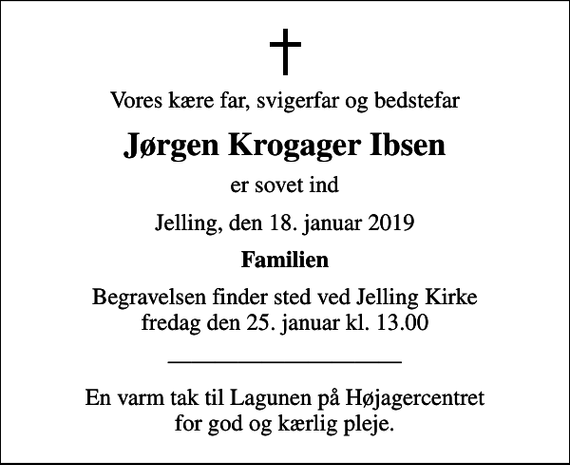 <p>Vores kære far, svigerfar og bedstefar<br />Jørgen Krogager Ibsen<br />er sovet ind<br />Jelling, den 18. januar 2019<br />Familien<br />Begravelsen finder sted ved Jelling Kirke fredag den 25. januar kl. 13.00<br />En varm tak til Lagunen på Højagercentret for god og kærlig pleje.</p>