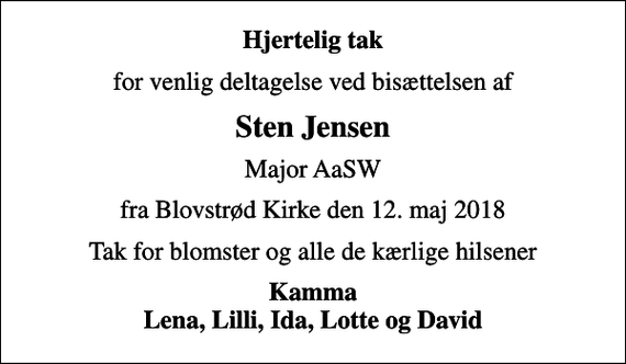 <p>Hjertelig tak<br />for venlig deltagelse ved bisættelsen af<br />Sten Jensen<br />Major AaSW<br />fra Blovstrød Kirke den 12. maj 2018<br />Tak for blomster og alle de kærlige hilsener<br />Kamma Lena, Lilli, Ida, Lotte og David</p>