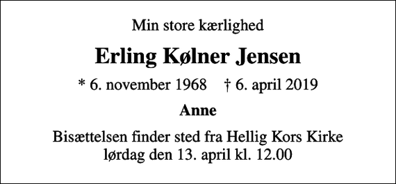 <p>Min store kærlighed<br />Erling Kølner Jensen<br />* 6. november 1968 ✝ 6. april 2019<br />Anne<br />Bisættelsen finder sted fra Hellig Kors Kirke lørdag den 13. april kl. 12.00</p>