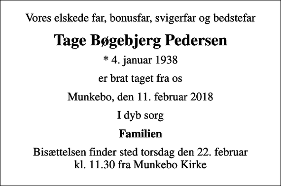 <p>Vores elskede far, bonusfar, svigerfar og bedstefar<br />Tage Bøgebjerg Pedersen<br />* 4. januar 1938<br />er brat taget fra os<br />Munkebo, den 11. februar 2018<br />I dyb sorg<br />Familien<br />Bisættelsen finder sted torsdag den 22. februar kl. 11.30 fra Munkebo Kirke</p>
