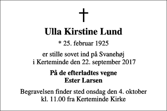 <p>Ulla Kirstine Lund<br />* 25. februar 1925<br />er stille sovet ind på Svanehøj i Kerteminde den 22. september 2017<br />På de efterladtes vegne Ester Larsen<br />Begravelsen finder sted onsdag den 4. oktober kl. 11.00 fra Kerteminde Kirke</p>